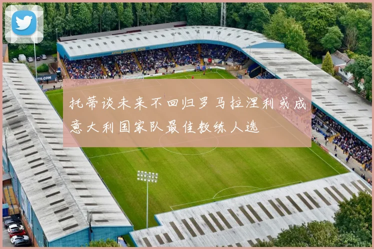 托蒂谈未来不回归罗马拉涅利或成意大利国家队最佳教练人选