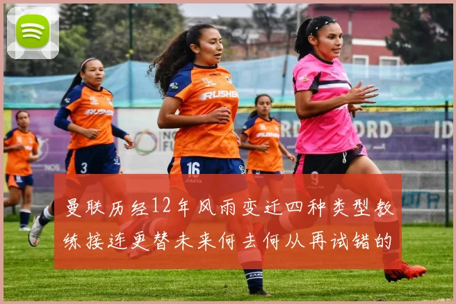 曼联历经12年风雨变迁四种类型教练接连更替未来何去何从再试错的空间有多少