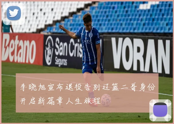 李晓旭宣布退役告别辽篮二哥身份开启新篇章人生旅程