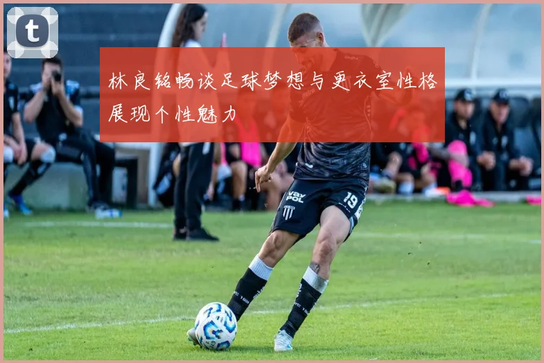 林良铭畅谈足球梦想与更衣室性格展现个性魅力