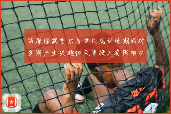 苗原透露首尔与津门虎训练期间对罗斯产生兴趣但天津投入有限难以引进