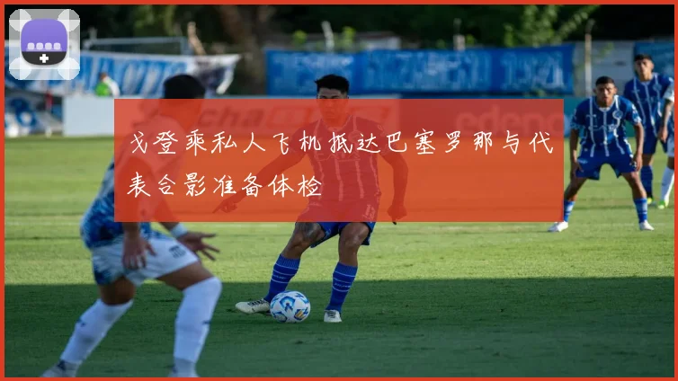 戈登乘私人飞机抵达巴塞罗那与代表合影准备体检