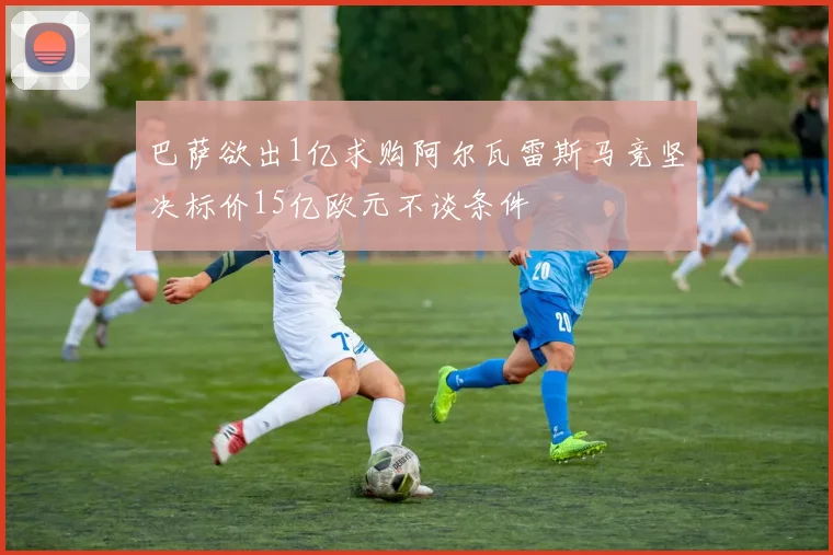 巴萨欲出1亿求购阿尔瓦雷斯马竞坚决标价15亿欧元不谈条件