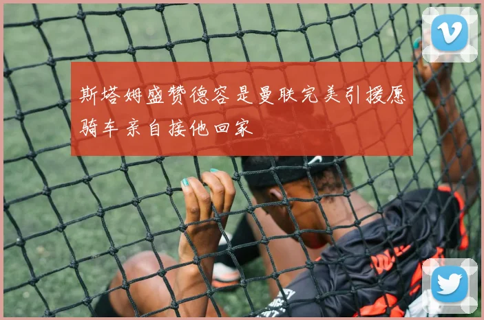 斯塔姆盛赞德容是曼联完美引援愿骑车亲自接他回家