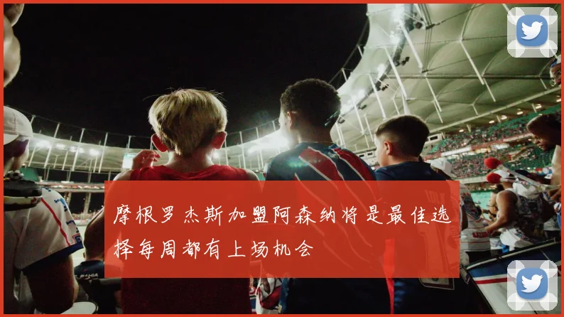 摩根罗杰斯加盟阿森纳将是最佳选择每周都有上场机会