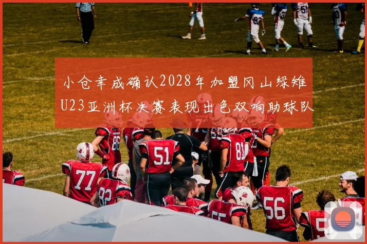 小仓幸成确认2028年加盟冈山绿雉U23亚洲杯决赛表现出色双响助球队夺冠