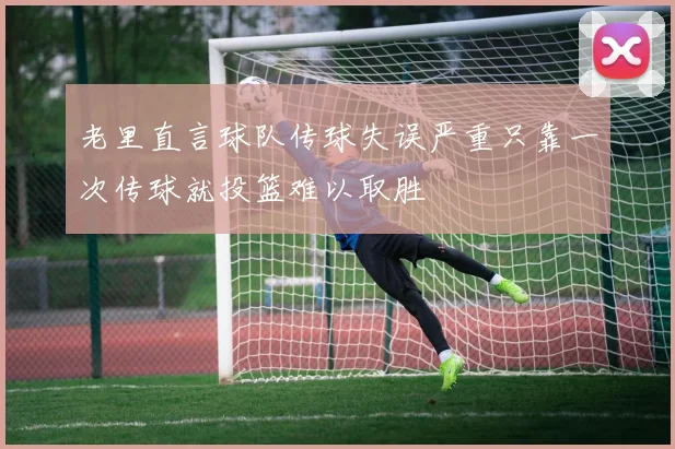 老里直言球队传球失误严重只靠一次传球就投篮难以取胜