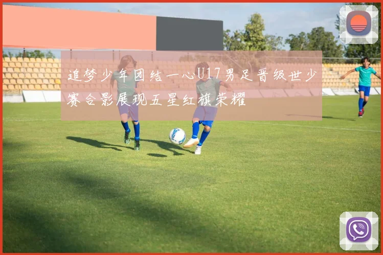 追梦少年团结一心U17男足晋级世少赛合影展现五星红旗荣耀