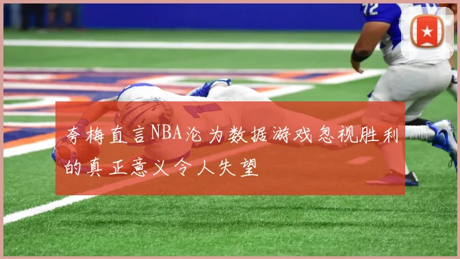 夸梅直言NBA沦为数据游戏忽视胜利的真正意义令人失望