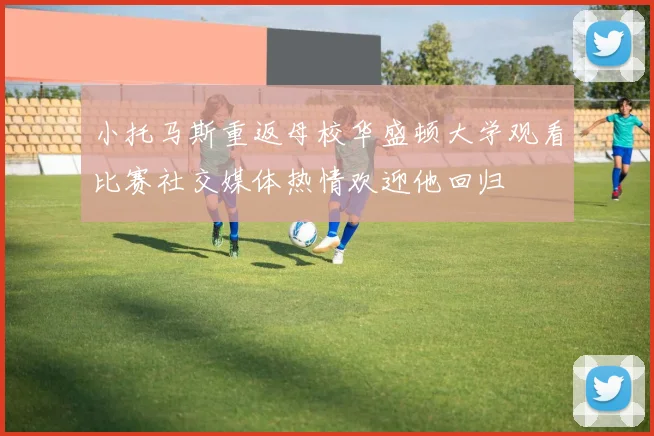 小托马斯重返母校华盛顿大学观看比赛社交媒体热情欢迎他回归