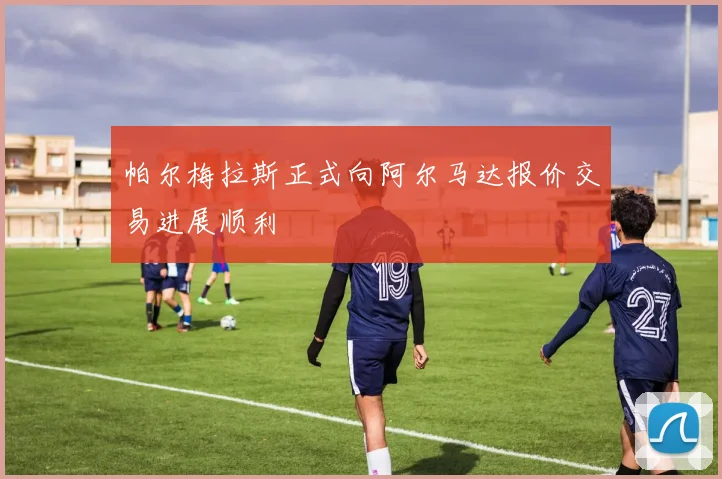 帕尔梅拉斯正式向阿尔马达报价交易进展顺利