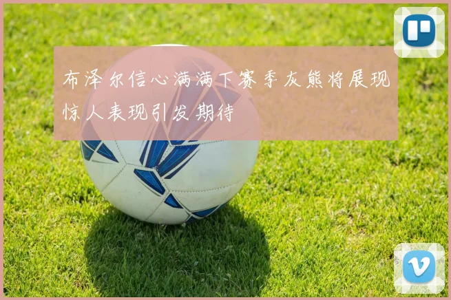 布泽尔信心满满下赛季灰熊将展现惊人表现引发期待
